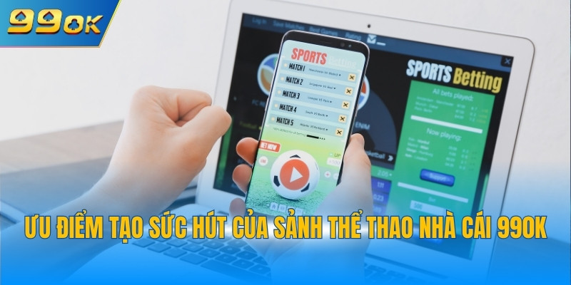 Ưu điểm tạo sức hút của sảnh thể thao nhà cái 99OK